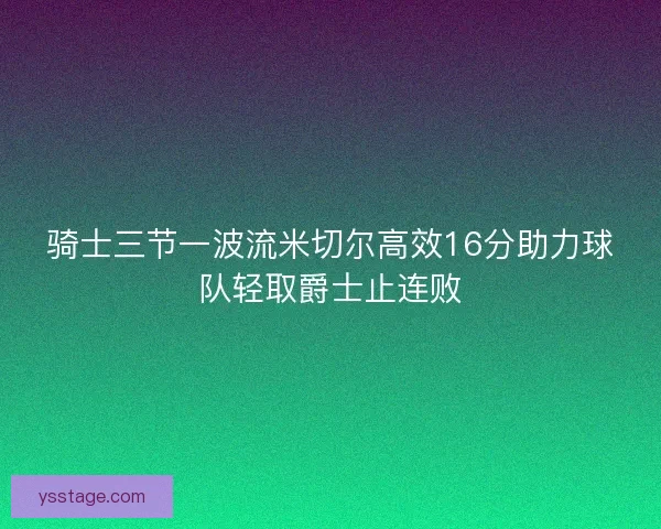 骑士三节一波流米切尔高效16分助力球队轻取爵士止连败