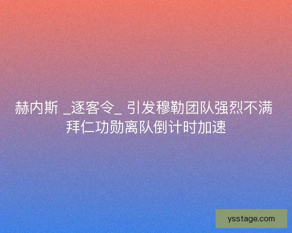 赫内斯 _逐客令_ 引发穆勒团队强烈不满 拜仁功勋离队倒计时加速