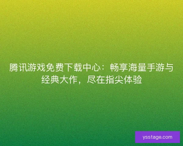 腾讯游戏免费下载中心:畅享海量手游与经典大作,尽在指尖体验 腾讯游戏免费下载中心:畅享海量手游与经典大作,尽在指尖体验