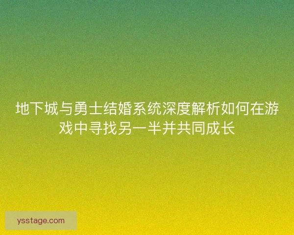 地下城与勇士结婚系统深度解析如何在游戏中寻找另一半并共同成长 地下城与勇士结婚系统深度解析如何在游戏中寻找另一半并共同成长