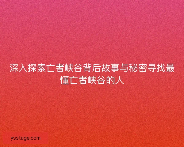 深入探索亡者峡谷背后故事与秘密寻找最懂亡者峡谷的人 深入探索亡者峡谷背后故事与秘密寻找最懂亡者峡谷的人