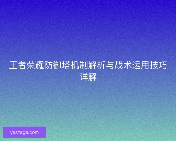 王者荣耀防御塔机制解析与战术运用技巧详解