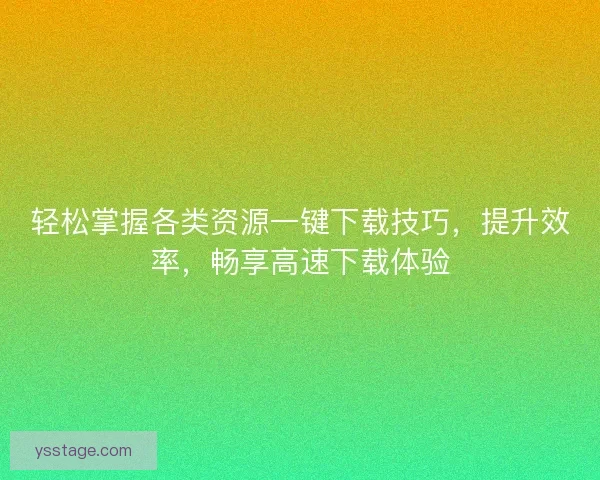 轻松掌握各类资源一键下载技巧,提升效率,畅享高速下载体验 轻松掌握各类资源一键下载技巧,提升效率,畅享高速下载体验