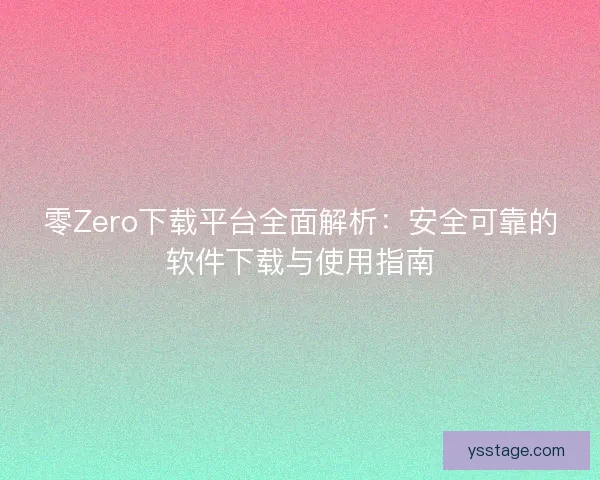 零Zero下载平台全面解析：安全可靠的软件下载与使用指南