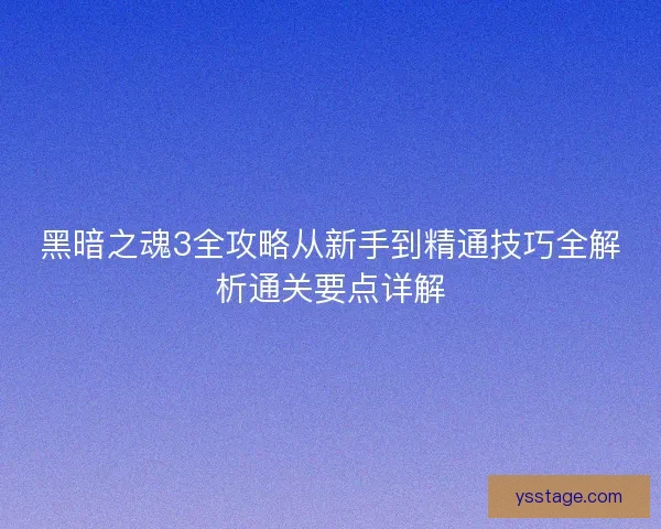 黑暗之魂3全攻略从新手到精通技巧全解析通关要点详解