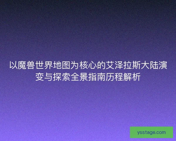 以魔兽世界地图为核心的艾泽拉斯大陆演变与探索全景指南历程解析