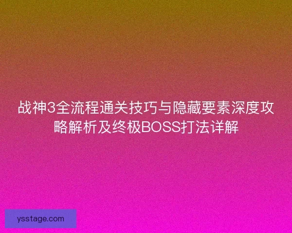 战神3全流程通关技巧与隐藏要素深度攻略解析及终极BOSS打法详解 战神3全流程通关技巧与隐藏要素深度攻略解析及终极BOSS打法详解