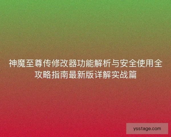 神魔至尊传修改器功能解析与安全使用全攻略指南最新版详解实战篇