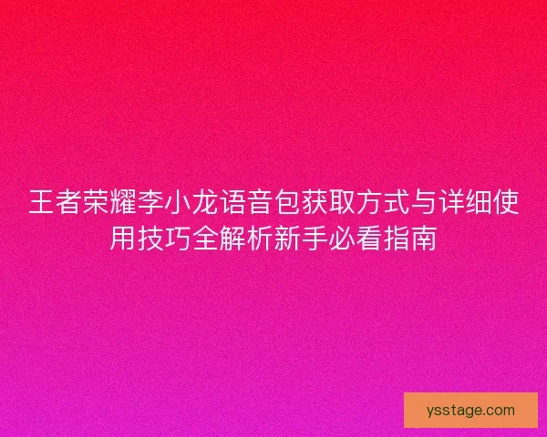王者荣耀李小龙语音包获取方式与详细使用技巧全解析新手必看指南 王者荣耀李小龙语音包获取方式与详细使用技巧全解析新手必看指南