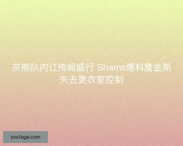 灰熊队内讧传闻盛行 Shams爆料詹金斯失去更衣室控制 灰熊队内讧传闻盛行 Shams爆料詹金斯失去更衣室控制