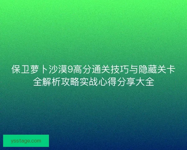 保卫萝卜沙漠9高分通关技巧与隐藏关卡全解析攻略实战心得分享大全