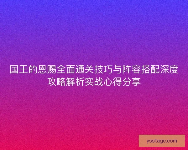 国王的恩赐全面通关技巧与阵容搭配深度攻略解析实战心得分享