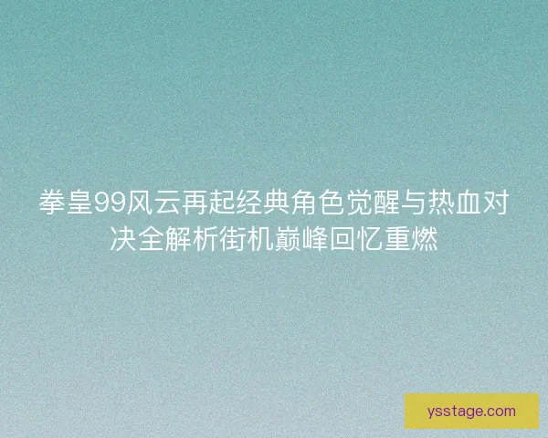 拳皇99风云再起经典角色觉醒与热血对决全解析街机巅峰回忆重燃