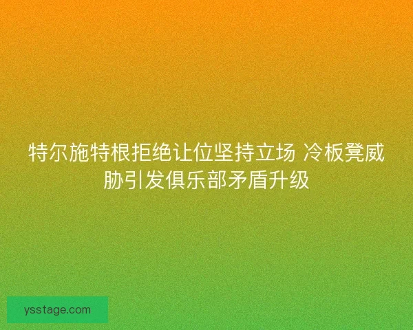 特尔施特根拒绝让位坚持立场 冷板凳威胁引发俱乐部矛盾升级 特尔施特根拒绝让位坚持立场 冷板凳威胁引发俱乐部矛盾升级