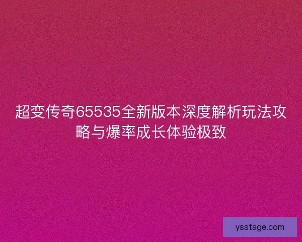 超变传奇65535全新版本深度解析玩法攻略与爆率成长体验极致 超变传奇65535全新版本深度解析玩法攻略与爆率成长体验极致