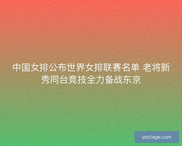 中国女排公布世界女排联赛名单 老将新秀同台竞技全力备战东京