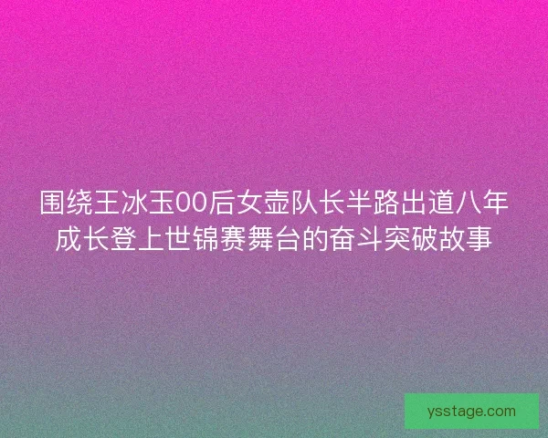 围绕王冰玉00后女壶队长半路出道八年成长登上世锦赛舞台的奋斗突破故事 围绕王冰玉00后女壶队长半路出道八年成长登上世锦赛舞台的奋斗突破故事