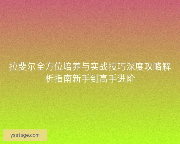 拉斐尔全方位培养与实战技巧深度攻略解析指南新手到高手进阶 拉斐尔全方位培养与实战技巧深度攻略解析指南新手到高手进阶