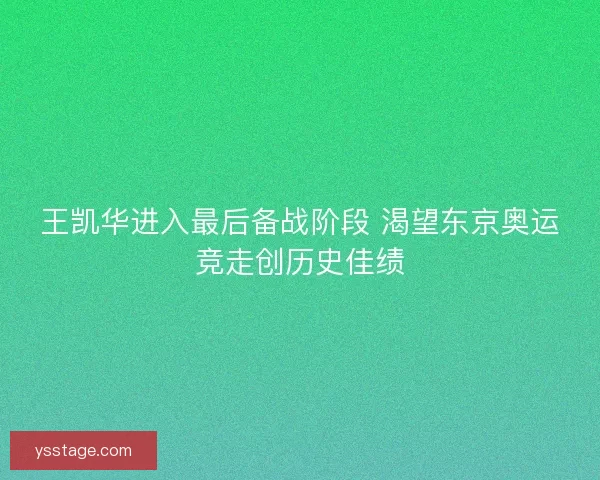 王凯华进入最后备战阶段 渴望东京奥运竞走创历史佳绩 王凯华进入最后备战阶段 渴望东京奥运竞走创历史佳绩
