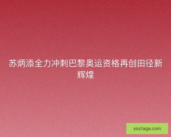 苏炳添全力冲刺巴黎奥运资格再创田径新辉煌