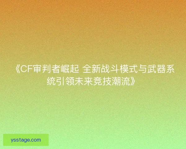 《CF审判者崛起 全新战斗模式与武器系统引领未来竞技潮流》