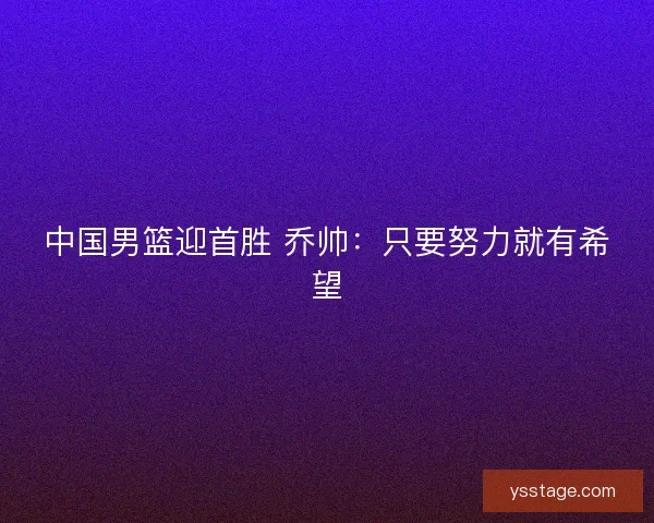 中国男篮迎首胜 乔帅：只要努力就有希望