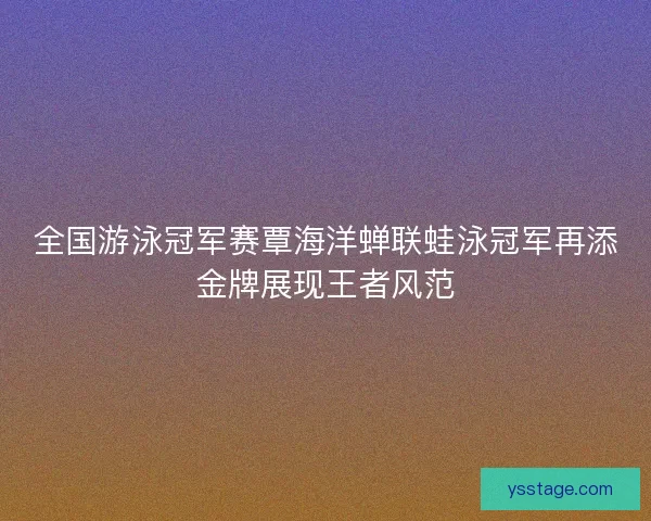 全国游泳冠军赛覃海洋蝉联蛙泳冠军再添金牌展现王者风范