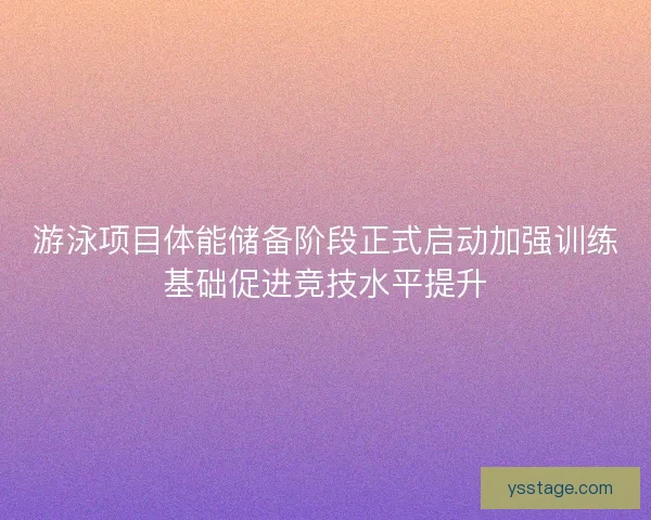 游泳项目体能储备阶段正式启动加强训练基础促进竞技水平提升 游泳项目体能储备阶段正式启动加强训练基础促进竞技水平提升