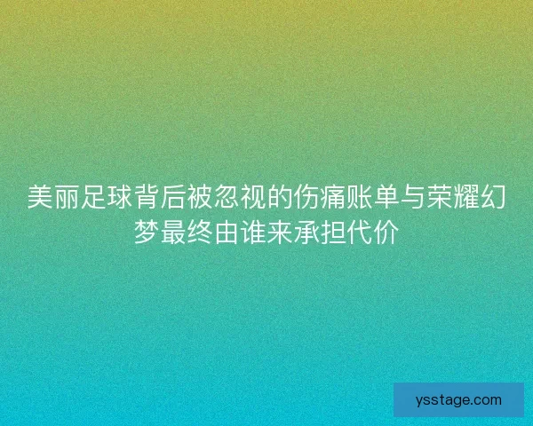 美丽足球背后被忽视的伤痛账单与荣耀幻梦最终由谁来承担代价 美丽足球背后被忽视的伤痛账单与荣耀幻梦最终由谁来承担代价