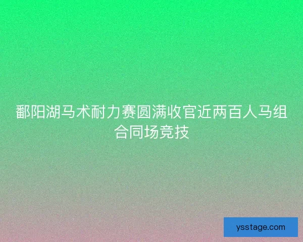 鄱阳湖马术耐力赛圆满收官近两百人马组合同场竞技 鄱阳湖马术耐力赛圆满收官近两百人马组合同场竞技